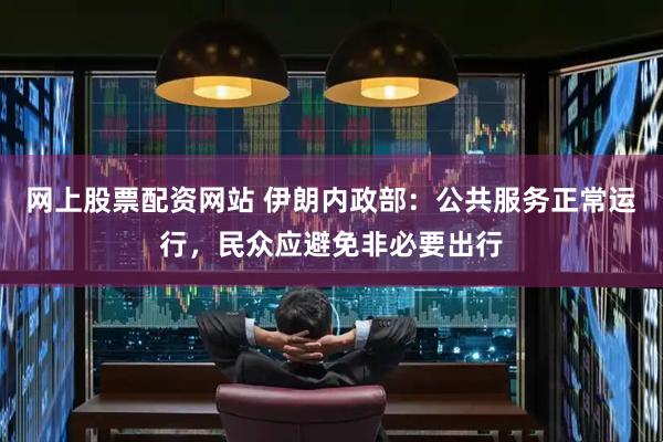 网上股票配资网站 伊朗内政部：公共服务正常运行，民众应避免非必要出行