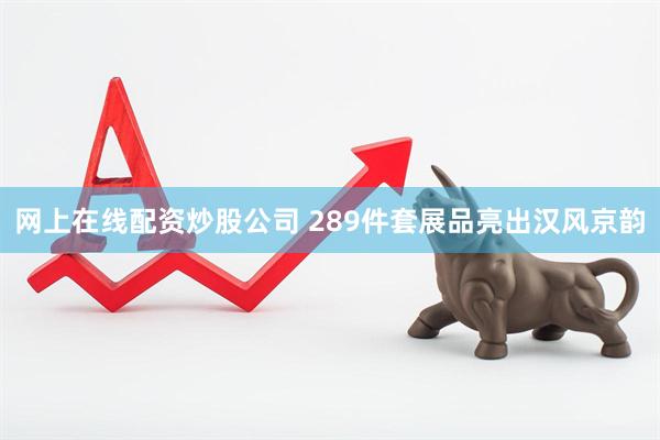 网上在线配资炒股公司 289件套展品亮出汉风京韵