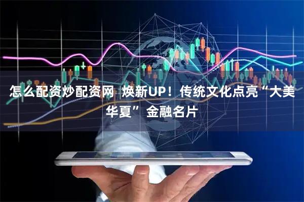 怎么配资炒配资网  焕新UP！传统文化点亮“大美华夏” 金融名片