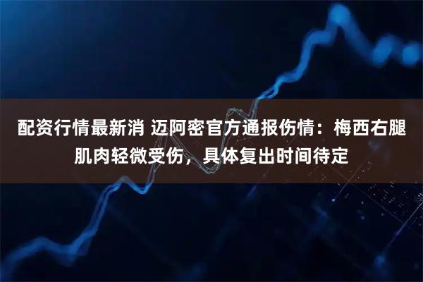 配资行情最新消 迈阿密官方通报伤情：梅西右腿肌肉轻微受伤，具体复出时间待定