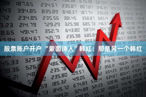 股票账户开户 “蒙面诗人”韩红：那是另一个韩红