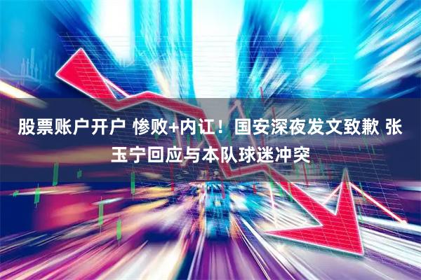 股票账户开户 惨败+内讧！国安深夜发文致歉 张玉宁回应与本队球迷冲突