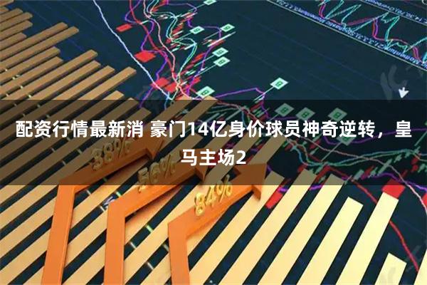 配资行情最新消 豪门14亿身价球员神奇逆转，皇马主场2