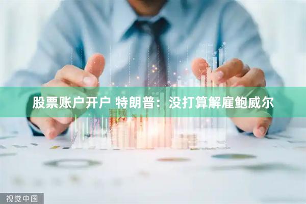 股票账户开户 特朗普：没打算解雇鲍威尔