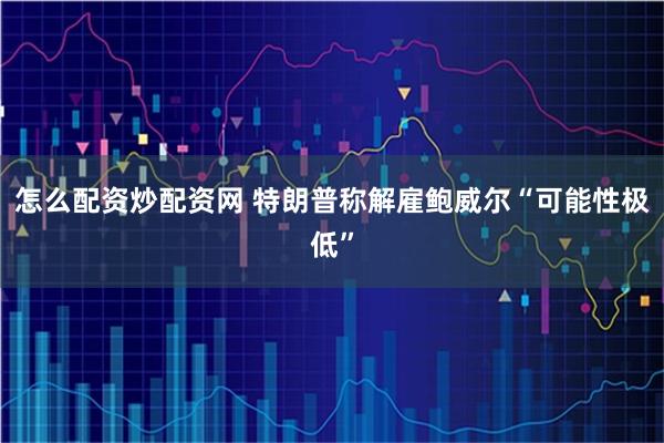 怎么配资炒配资网 特朗普称解雇鲍威尔“可能性极低”