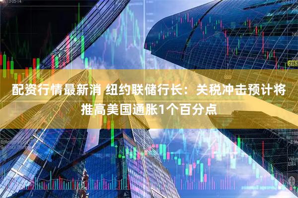 配资行情最新消 纽约联储行长：关税冲击预计将推高美国通胀1个百分点