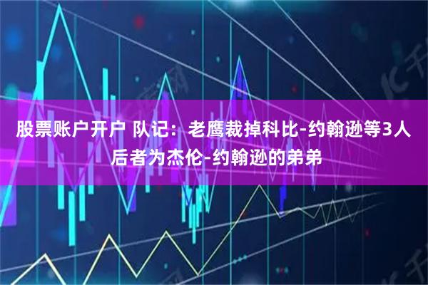 股票账户开户 队记：老鹰裁掉科比-约翰逊等3人 后者为杰伦-约翰逊的弟弟