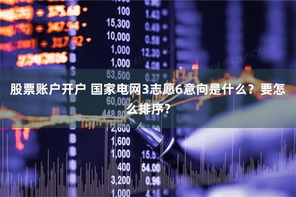 股票账户开户 国家电网3志愿6意向是什么？要怎么排序？