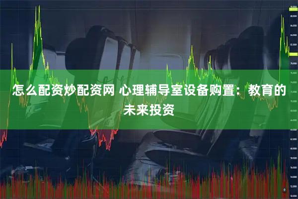 怎么配资炒配资网 心理辅导室设备购置：教育的未来投资