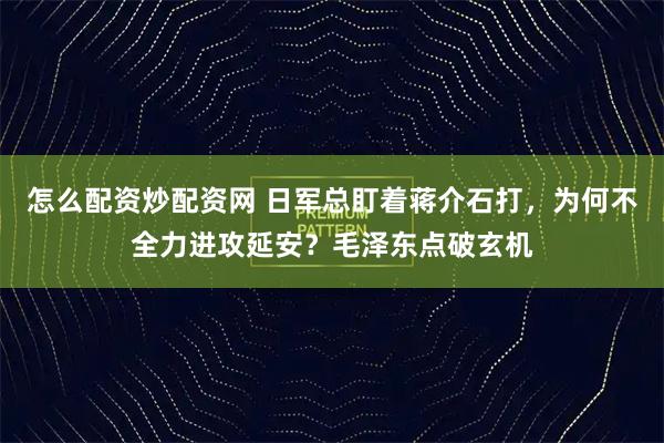 怎么配资炒配资网 日军总盯着蒋介石打，为何不全力进攻延安？毛泽东点破玄机