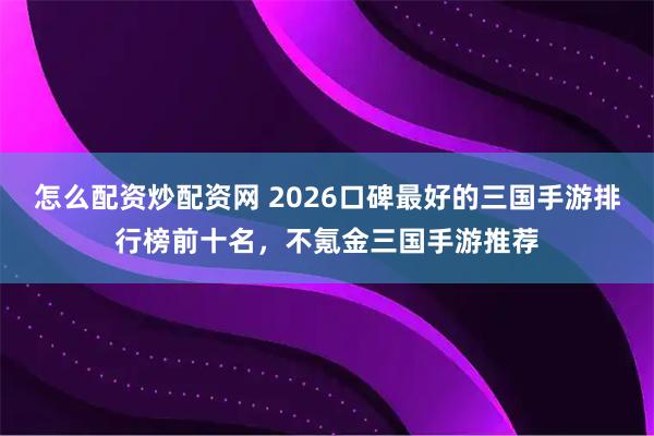 怎么配资炒配资网 2026口碑最好的三国手游排行榜前十名，不氪金三国手游推荐