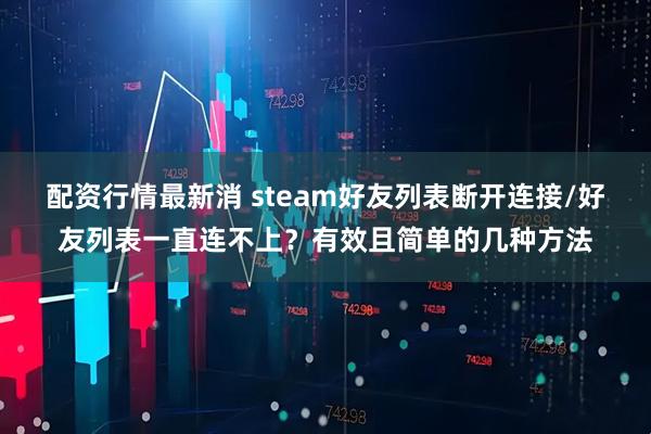 配资行情最新消 steam好友列表断开连接/好友列表一直连不上？有效且简单的几种方法