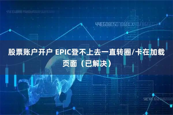 股票账户开户 EPIC登不上去一直转圈/卡在加载页面（已解决）