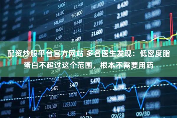 配资炒股平台官方网站 多名医生发现：低密度脂蛋白不超过这个范围，根本不需要用药