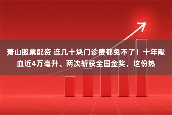 萧山股票配资 连几十块门诊费都免不了！十年献血近4万毫升、两次斩获全国金奖，这份热