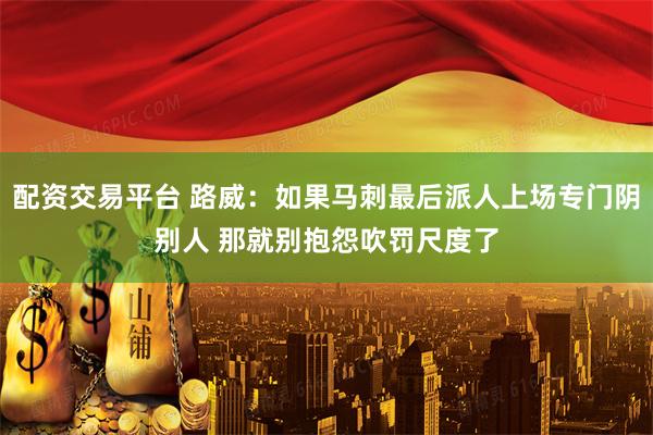 配资交易平台 路威：如果马刺最后派人上场专门阴别人 那就别抱怨吹罚尺度了