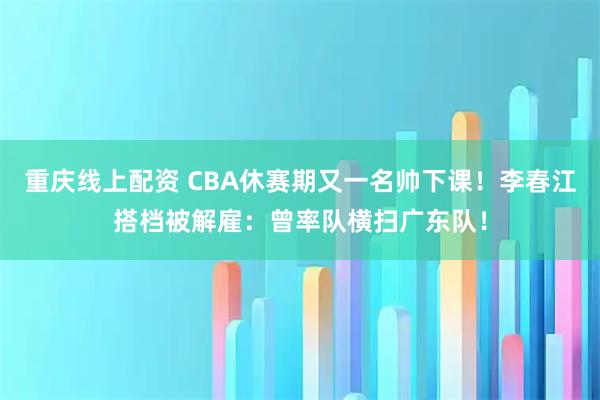 重庆线上配资 CBA休赛期又一名帅下课！李春江搭档被解雇：曾率队横扫广东队！
