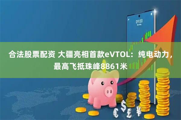 合法股票配资 大疆亮相首款eVTOL：纯电动力，最高飞抵珠峰8861米