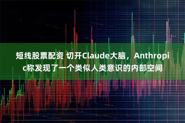 短线股票配资 切开Claude大脑，Anthropic称发现了一个类似人类意识的内部空间
