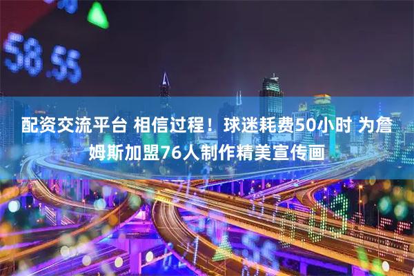 配资交流平台 相信过程！球迷耗费50小时 为詹姆斯加盟76人制作精美宣传画