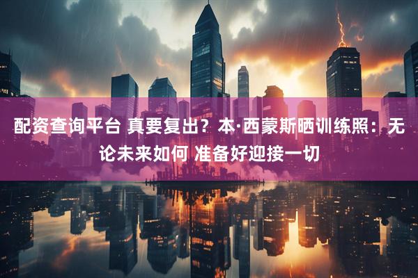 配资查询平台 真要复出？本·西蒙斯晒训练照：无论未来如何 准备好迎接一切