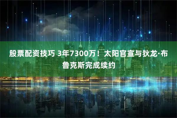 股票配资技巧 3年7300万！太阳官宣与狄龙·布鲁克斯完成续约