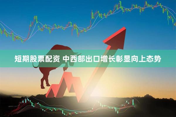 短期股票配资 中西部出口增长彰显向上态势