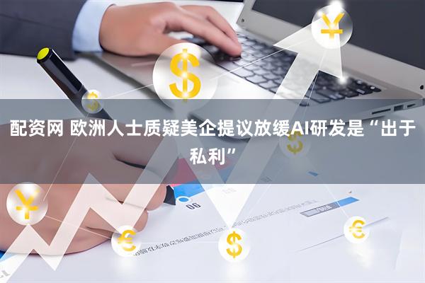 配资网 欧洲人士质疑美企提议放缓AI研发是“出于私利”