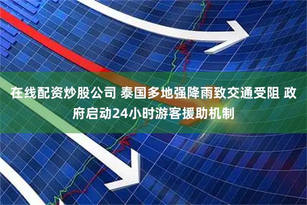 在线配资炒股公司 泰国多地强降雨致交通受阻 政府启动24小时游客援助机制