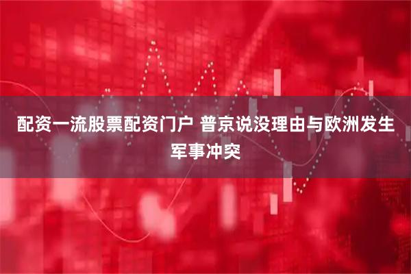 配资一流股票配资门户 普京说没理由与欧洲发生军事冲突